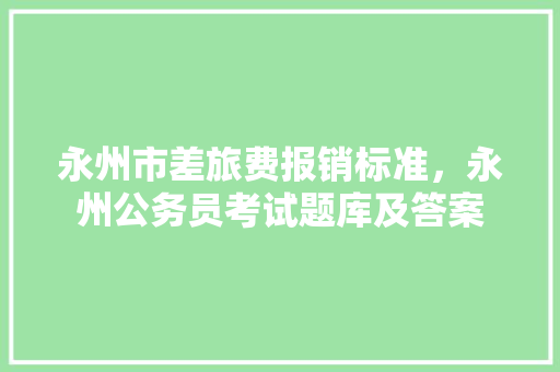 永州市差旅费报销标准，永州公务员考试题库及答案 大学排名