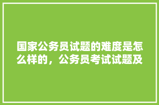 国家公务员试题的难度是怎么样的，公务员考试试题及答案 大学排名