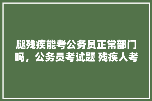 腿残疾能考公务员正常部门吗，公务员考试题 残疾人考什么