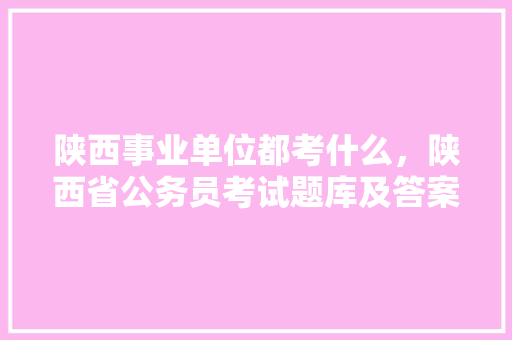 陕西事业单位都考什么，陕西省公务员考试题库及答案 建筑考试