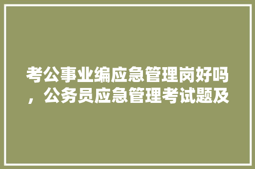 考公事业编应急管理岗好吗,公务员应急管理考试题及答案 教育科普 考公事业编应急管理岗好吗,公务员应急管理考试题及答案 教育科普