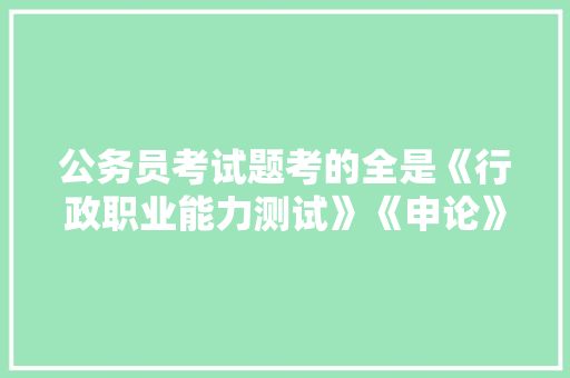 公务员考试题考的全是《行政职业能力测试》《申论》这两本书上的吗，专业公务员考试题目 大学排名