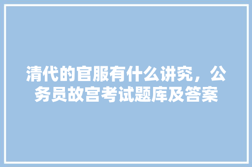 清代的官服有什么讲究，公务员故宫考试题库及答案