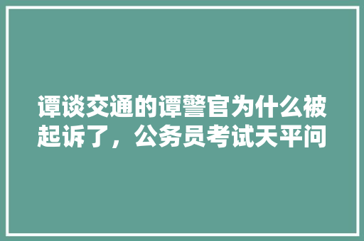 谭谈交通的谭警官为什么被起诉了，公务员考试天平问题 公考知识