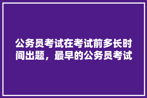 公务员考试在考试前多长时间出题，最早的公务员考试 教育科普