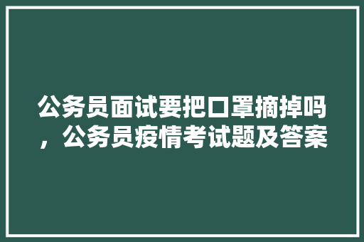 公务员面试要把口罩摘掉吗，公务员疫情考试题及答案 大学排名