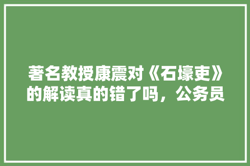 著名教授康震对《石壕吏》的解读真的错了吗，公务员考试题目很扯淡 公考知识