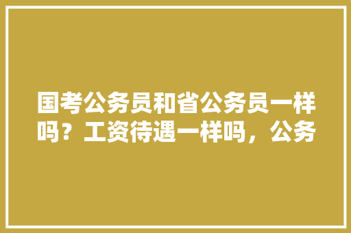 国考公务员和省公务员一样吗？工资待遇一样吗，公务员考试国考试题 大学排名
