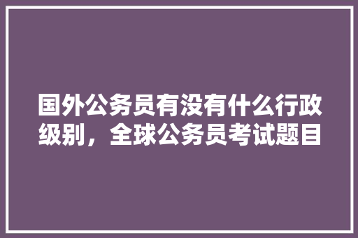 国外公务员有没有什么行政级别，全球公务员考试题目类型有哪些 专业填报