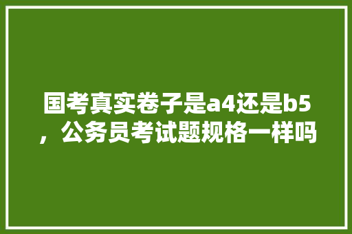国考真实卷子是a4还是b5，公务员考试题规格一样吗 教育科普