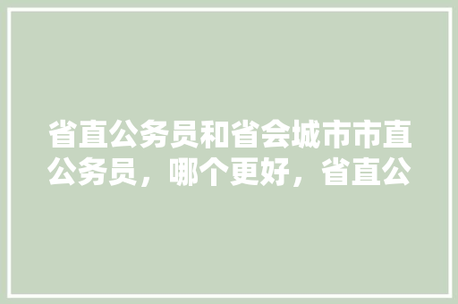 省直公务员和省会城市市直公务员，哪个更好，省直公务员考试题型 公考知识
