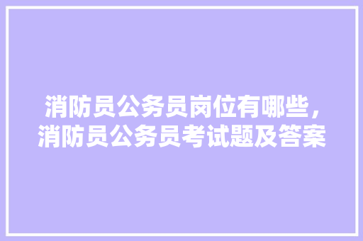 消防员公务员岗位有哪些，消防员公务员考试题及答案 专业填报