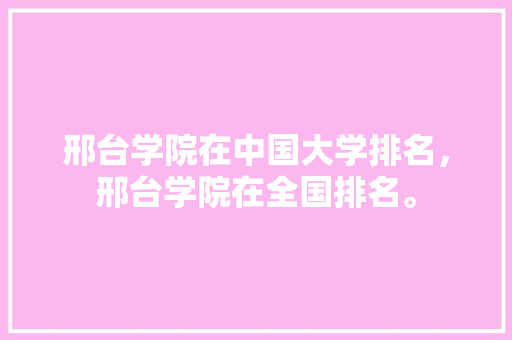 邢台学院在中国大学排名，邢台学院在全国排名。 大学排名