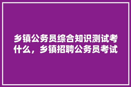 乡镇公务员综合知识测试考什么，乡镇招聘公务员考试题库