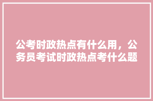 公考时政热点有什么用，公务员考试时政热点考什么题 公考知识