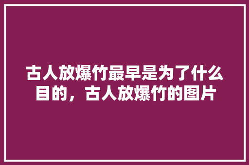 古人放爆竹最早是为了什么目的，古人放爆竹的图片 教育科普