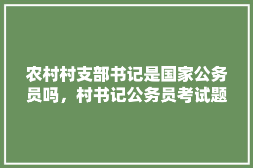 农村村支部书记是国家公务员吗，村书记公务员考试题目及答案 教育科普