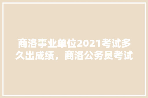 商洛事业单位2021考试多久出成绩，商洛公务员考试题及答案 公考知识