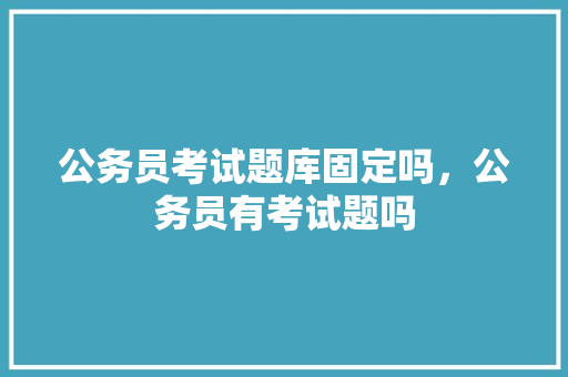 公务员考试题库固定吗，公务员有考试题吗 建筑考试