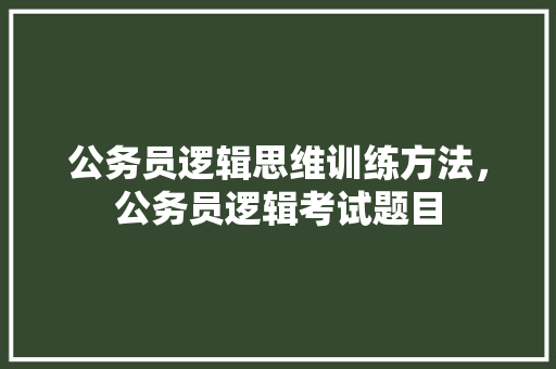 公务员逻辑思维训练方法，公务员逻辑考试题目 公考知识