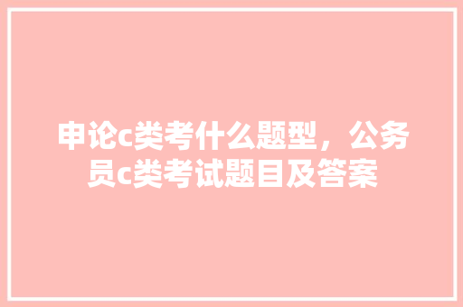 申论c类考什么题型，公务员c类考试题目及答案 建筑考试