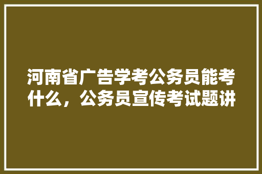 河南省广告学考公务员能考什么，公务员宣传考试题讲解视频 大学排名
