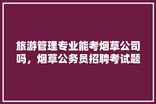 旅游管理专业能考烟草公司吗，烟草公务员招聘考试题及答案 建筑考试