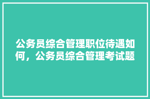 公务员综合管理职位待遇如何，公务员综合管理考试题及答案 大学排名