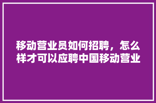 移动营业员如何招聘，怎么样才可以应聘中国移动营业，移动招聘公务员考试题目及答案