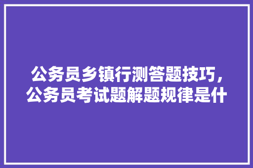 公务员乡镇行测答题技巧，公务员考试题解题规律是什么 大学排名
