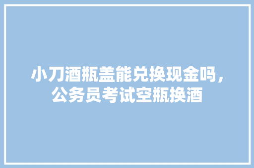 小刀酒瓶盖能兑换现金吗，公务员考试空瓶换酒 建筑考试