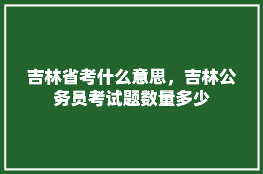 吉林省考什么意思，吉林公务员考试题数量多少 专业填报