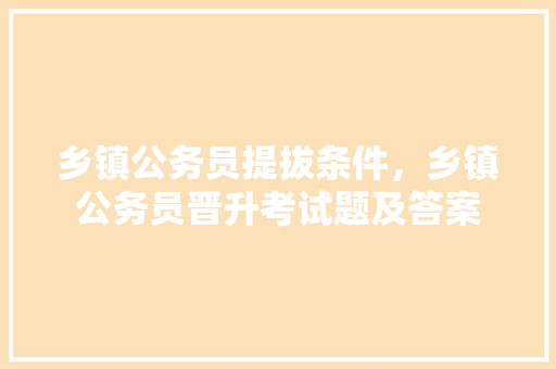 乡镇公务员提拔条件，乡镇公务员晋升考试题及答案 大学排名