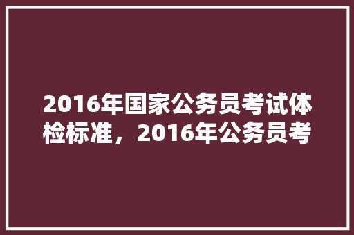 2016年国家公务员考试体检标准,2016年公务员考试题及答案 公考知识 2016年国家公务员考试体检标准,2016年公务员考试题及答案 公考知识