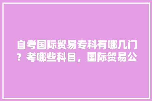 自考国际贸易专科有哪几门？考哪些科目，国际贸易公务员考试题库及答案 公考知识