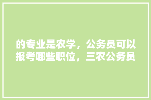 的专业是农学，公务员可以报考哪些职位，三农公务员考试题及答案 公考知识