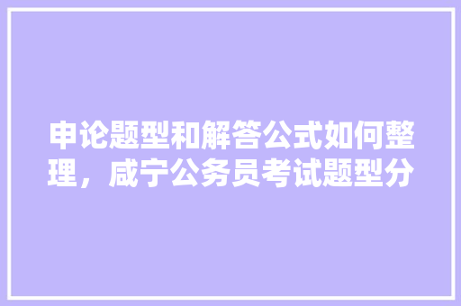 申论题型和解答公式如何整理，咸宁公务员考试题型分布 公考知识