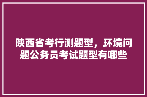 陕西省考行测题型，环境问题公务员考试题型有哪些 公考知识
