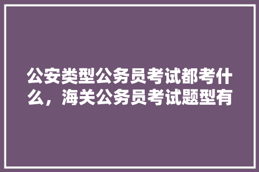 公安类型公务员考试都考什么，海关公务员考试题型有哪些 大学排名