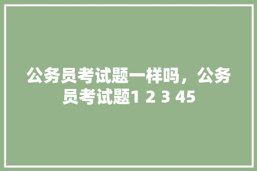 公务员考试题一样吗，公务员考试题1 2 3 45 大学排名