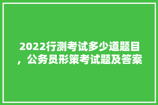 2022行测考试多少道题目，公务员形策考试题及答案 教育科普