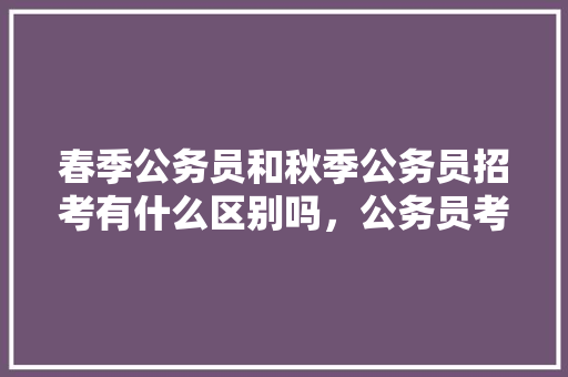 春季公务员和秋季公务员招考有什么区别吗，公务员考试题春天夏天秋天冬天 大学排名