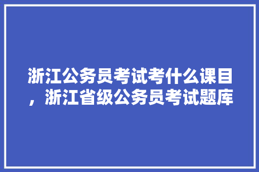浙江公务员考试考什么课目，浙江省级公务员考试题库及答案 专业填报