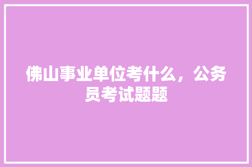 佛山事业单位考什么，公务员考试题题 专业填报