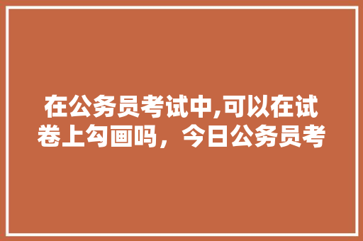 在公务员考试中,可以在试卷上勾画吗，今日公务员考试题及答案 大学排名