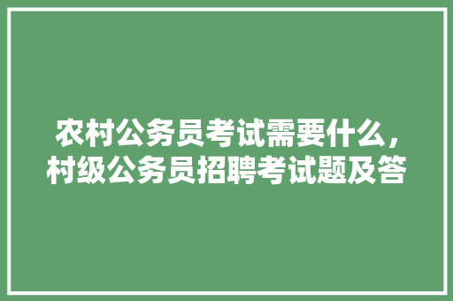 农村公务员考试需要什么，村级公务员招聘考试题及答案 专业填报