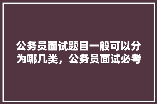 公务员面试题目一般可以分为哪几类，公务员面试必考题 公考知识