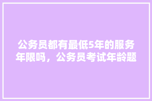 公务员都有最低5年的服务年限吗，公务员考试年龄题 教育科普