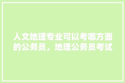 人文地理专业可以考哪方面的公务员，地理公务员考试题目及答案 专业填报