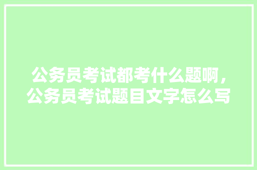 公务员考试都考什么题啊，公务员考试题目文字怎么写 专业填报